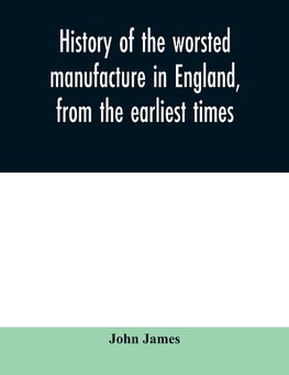 History of the worsted manufacture in England, from the earliest times; with introductory notices of the manufacture among the ancient nations, and during the middle ages