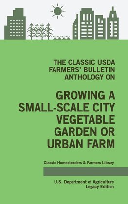 The Classic USDA Farmers' Bulletin Anthology on Growing a Small-Scale City Vegetable Garden or Urban Farm (Legacy Edition)