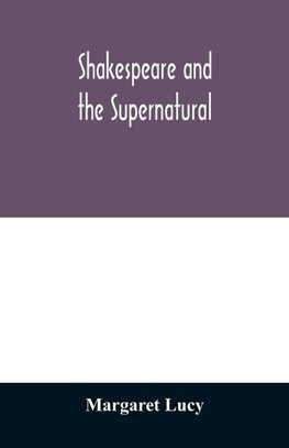 Shakespeare and the supernatural; a brief study of folklore, superstition, and witchcraft in 'Macbeth,' 'Midsummer night's dream' and 'The tempest,'