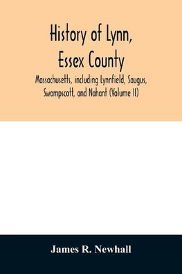 History of Lynn, Essex County, Massachusetts, including Lynnfield, Saugus, Swampscott, and Nahant (Volume II)