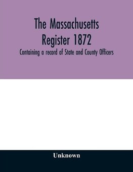 The Massachusetts register 1872, Containing a record of State and County Officers. And a Directory of Merchants, Manufactures, Etc.