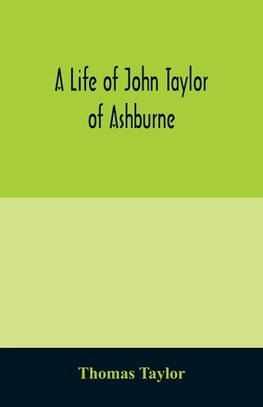 A life of John Taylor of Ashburne, Rector of Bosworth, prebendary of Westminster, & friend of Dr. Samuel Johnson. Together with an account of the Taylors & Websters of Ashburne, with pedigrees and copious genealogical notes