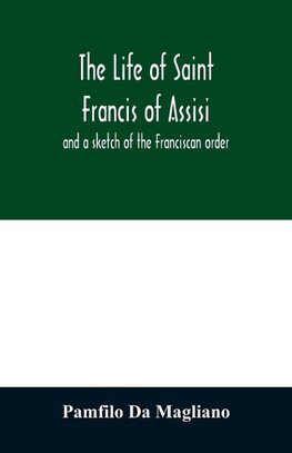 The life of Saint Francis of Assisi, and a sketch of the Franciscan order