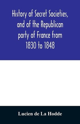 History of secret societies, and of the Republican party of France from 1830 to 1848; containing sketches of Louis-Philippe and the revolution of February; together with portraits, conspiracies, and unpublished facts