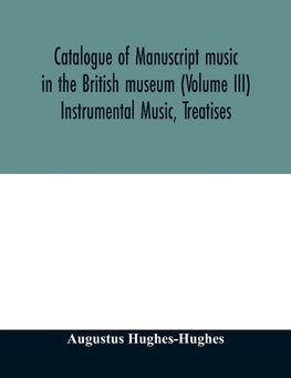 Catalogue of manuscript music in the British museum (Volume III) Instrumental Music, Treatises