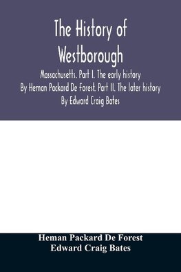 The history of Westborough, Massachusetts. Part I. The early history. By Heman Packard De Forest. Part II. The later history. By Edward Craig Bates