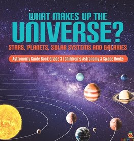 What Makes Up the Universe? Stars, Planets, Solar Systems and Galaxies | Astronomy Guide Book Grade 3 | Children's Astronomy & Space Books