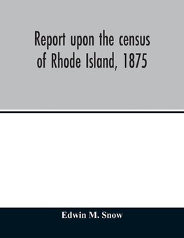 Report upon the census of Rhode Island, 1875; with the statistics of the population, agriculture, fisheries and shore farms, and manufactures of the state