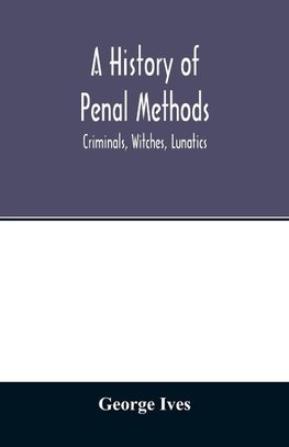 A history of penal methods; criminals, witches, lunatics