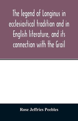 The legend of Longinus in ecclesiastical tradition and in English literature, and its connection with the Grail