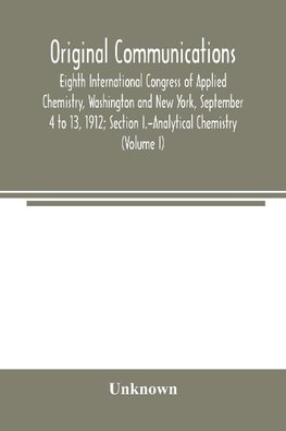 Original Communications, Eighth International Congress of Applied Chemistry, Washington and New York, September 4 to 13, 1912; Section I.-Analytical Chemistry (Volume I)