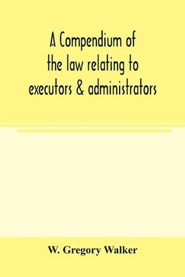 A compendium of the law relating to executors & administrators