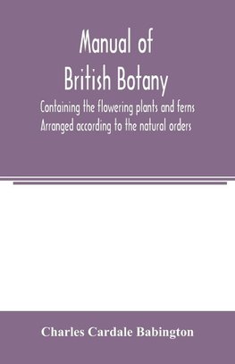 Manual of British botany, containing the flowering plants and ferns. Arranged according to the natural orders