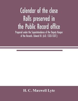 Calendar of the close rolls preserved in the Public record office. Prepared under the Superintendence of the Deputy Keeper of the Records. Edward III. (A.D. 1333-1337.)