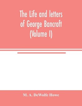 The life and letters of George Bancroft (Volume I)