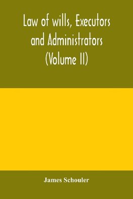 Law of wills, executors and administrators (Volume II)