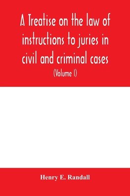 A treatise on the law of instructions to juries in civil and criminal cases, with forms of instructions approved by the courts (Volume I)