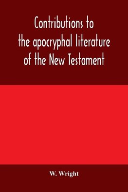 Contributions to the apocryphal literature of the New Testament, collected and edited from Syriac manuscripts in the British Museum