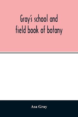 Gray's school and field book of botany. Consisting of "Lessons in botany" and "Field, forest, and garden botany" bound in one volume