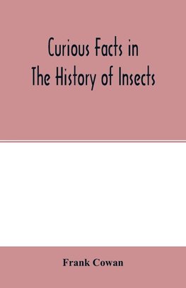 Curious facts in the history of insects; including spiders and scorpions. A complete collection of the legends, superstitions, beliefs, and ominous signs connected with insects; together with their uses in medicine, art, and as food; and a summary of thei