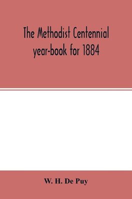 The Methodist centennial year-book for 1884; the one hundreth year of the separate organization of American Methodism