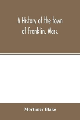 A history of the town of Franklin, Mass.; from its settlement to the completion of its first century, 2d March, 1878; with genealogical notices of its earliest families, sketches of its professional men, and a report of the centennial celebration