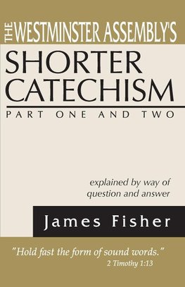 The Westminster Assembly's Shorter Catechism Explained by Way of Question and Answer, Part I and II