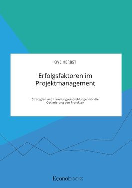 Erfolgsfaktoren im Projektmanagement. Strategien und Handlungsempfehlungen für die Optimierung von Projekten