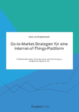 Go-to-Market-Strategien für eine Internet-of-Things-Plattform. Plattformökonomie, Umfeldanalyse und Marktangang im Bereich Industrie 4.0