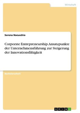 Corporate Entrepreneurship. Ansatzpunkte der Unternehmensführung zur Steigerung der Innovationsfähigkeit