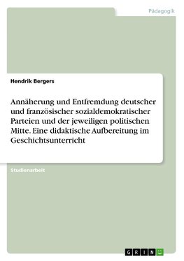 Annäherung und Entfremdung deutscher und französischer sozialdemokratischer Parteien und der jeweiligen politischen Mitte. Eine didaktische Aufbereitung im Geschichtsunterricht