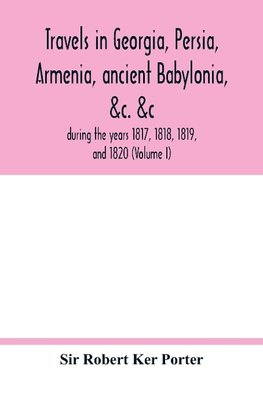 Travels in Georgia, Persia, Armenia, ancient Babylonia, &c. &c.