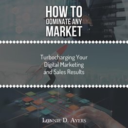 How to Dominate Any Market Turbocharging Your Digital Marketing and Sales Results