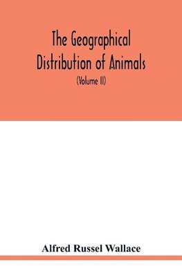 The geographical distribution of animals. With a study of the relations of living and extinct faunas as elucidating the past changes of the earth's surface (Volume II)