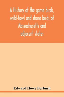 A history of the game birds, wild-fowl and shore birds of Massachusetts and adjacent states