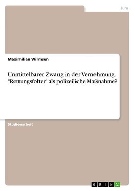 Unmittelbarer Zwang in der Vernehmung. "Rettungsfolter" als polizeiliche Maßnahme?