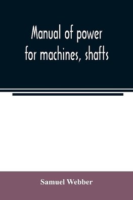 Manual of power for machines, shafts, and belts, with the history of cotton manufacture in the United States