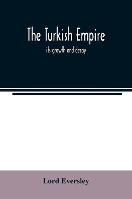 The Turkish empire; its growth and decay