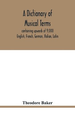 A dictionary of musical terms, containing upwards of 9,000 English, French, German, Italian, Latin, and Greek words and phrases used in the art and science of music, carefully defined, and with the accent of the foreign words marked; preceded by rules for