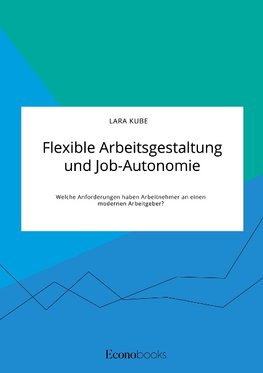 Flexible Arbeitsgestaltung und Job-Autonomie. Welche Anforderungen haben Arbeitnehmer an einen modernen Arbeitgeber?