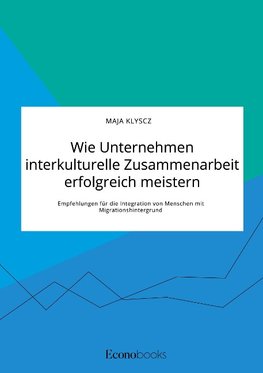 Wie Unternehmen interkulturelle Zusammenarbeit erfolgreich meistern. Empfehlungen für die Integration von Menschen mit Migrationshintergrund