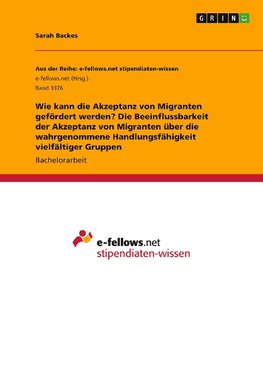 Wie kann die Akzeptanz von Migranten gefördert werden? Die Beeinflussbarkeit der Akzeptanz von Migranten über die wahrgenommene Handlungsfähigkeit vielfältiger Gruppen