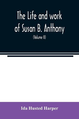 The life and work of Susan B. Anthony; including public addresses, her own letters and many from her contemporaries during fifty years (Volume II)