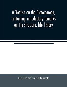 A treatise on the Diatomaceae, containing introductory remarks on the structure, life history, collection, cultivation and preparation of diatoms, and a description and figure typical of every known genus, as well as a description and figure of every spec