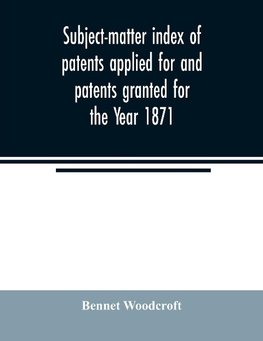 Subject-matter index of patents applied for and patents granted for the Year 1871