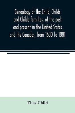 Genealogy of the Child, Childs and Childe families, of the past and present in the United States and the Canadas, from 1630 to 1881