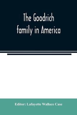 The Goodrich family in America. A genealogy of the descendants of John and William Goodrich of Wethersfield, Conn., Richard Goodrich of Guilford, Conn., and William Goodridge of Watertown, Mass., together with a short historical account of the family in E