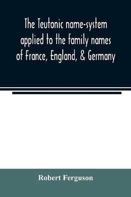 The Teutonic name-system applied to the family names of France, England, & Germany