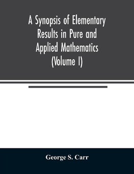 A Synopsis of Elementary Results in Pure and Applied Mathematics (Volume I)