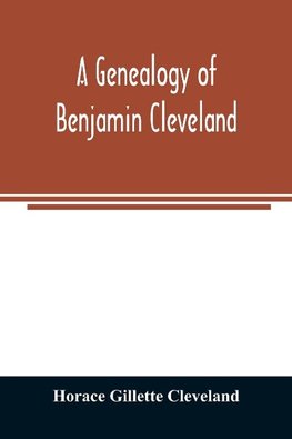 A genealogy of Benjamin Cleveland, a great-grandson of Moses Cleveland, of Woburn, Mass., and a native of Canterbury, Windham County, Conn